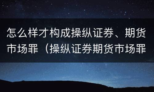 怎么样才构成操纵证券、期货市场罪（操纵证券期货市场罪具体行为）