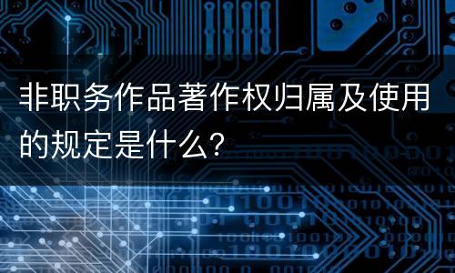 非职务作品著作权归属及使用的规定是什么？