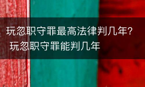 玩忽职守罪最高法律判几年？ 玩忽职守罪能判几年