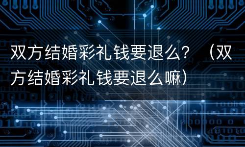 双方结婚彩礼钱要退么？（双方结婚彩礼钱要退么嘛）