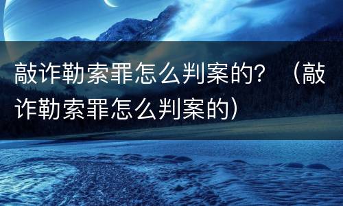 敲诈勒索罪怎么判案的？（敲诈勒索罪怎么判案的）