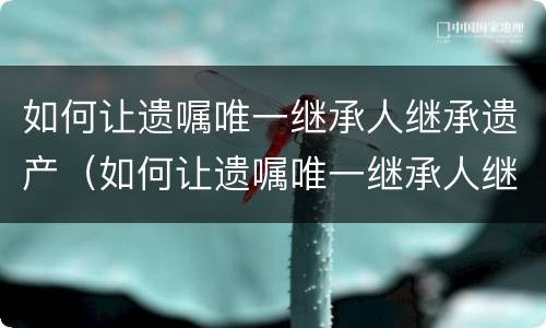 如何让遗嘱唯一继承人继承遗产（如何让遗嘱唯一继承人继承遗产给儿子）