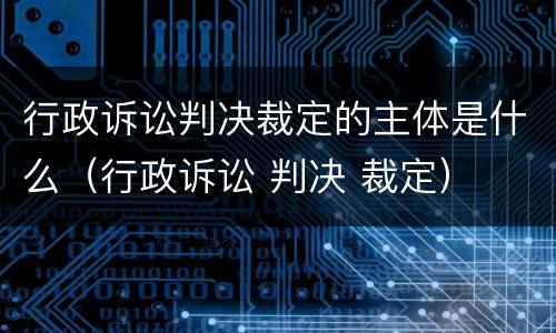 行政诉讼判决裁定的主体是什么（行政诉讼 判决 裁定）