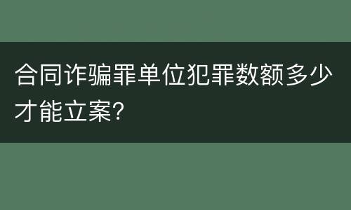 合同诈骗罪单位犯罪数额多少才能立案？