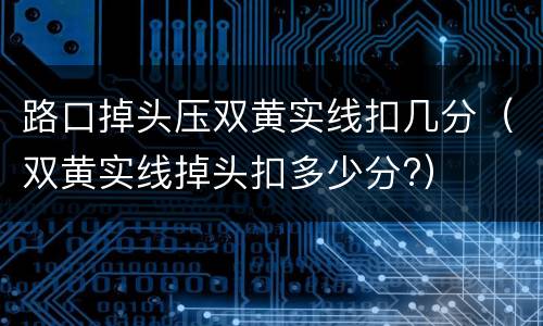 路口掉头压双黄实线扣几分（双黄实线掉头扣多少分?）