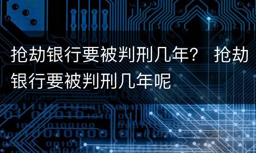 抢劫银行要被判刑几年？ 抢劫银行要被判刑几年呢