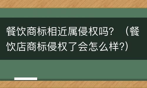 餐饮商标相近属侵权吗？（餐饮店商标侵权了会怎么样?）