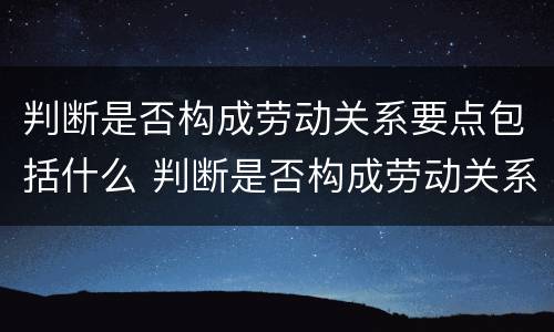 判断是否构成劳动关系要点包括什么 判断是否构成劳动关系要点包括什么内容