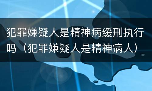 犯罪嫌疑人是精神病缓刑执行吗（犯罪嫌疑人是精神病人）