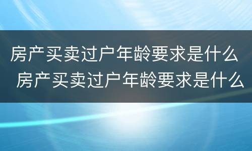 房产买卖过户年龄要求是什么 房产买卖过户年龄要求是什么规定