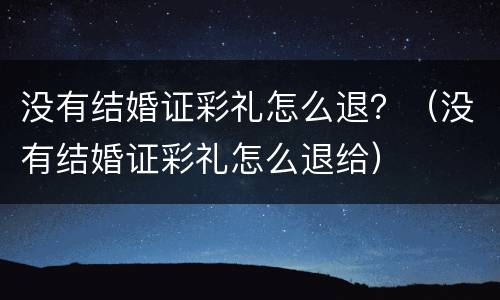 没有结婚证彩礼怎么退？（没有结婚证彩礼怎么退给）