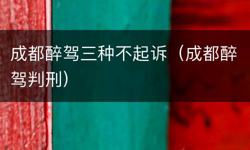 成都醉驾三种不起诉（成都醉驾判刑）