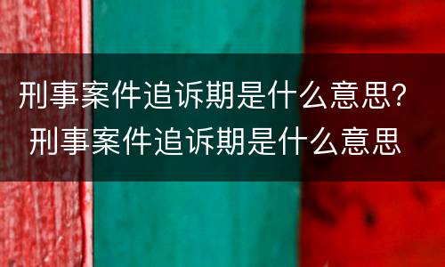 刑事案件追诉期是什么意思？ 刑事案件追诉期是什么意思