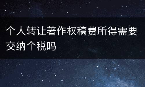 个人转让著作权稿费所得需要交纳个税吗