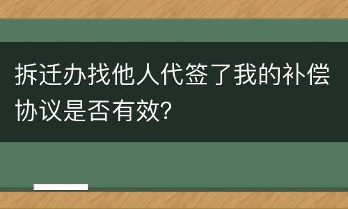 拆迁办找他人代签了我的补偿协议是否有效？