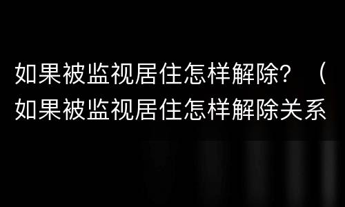 如果被监视居住怎样解除？（如果被监视居住怎样解除关系）