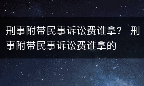 刑事附带民事诉讼费谁拿？ 刑事附带民事诉讼费谁拿的