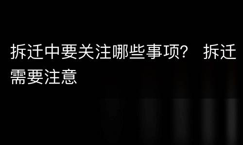 拆迁中要关注哪些事项？ 拆迁需要注意