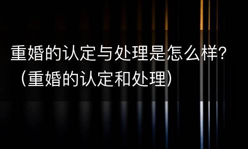 重婚的认定与处理是怎么样？（重婚的认定和处理）