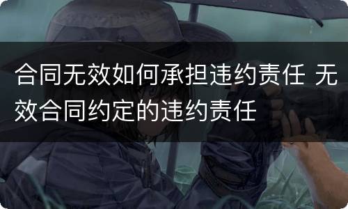 合同无效如何承担违约责任 无效合同约定的违约责任