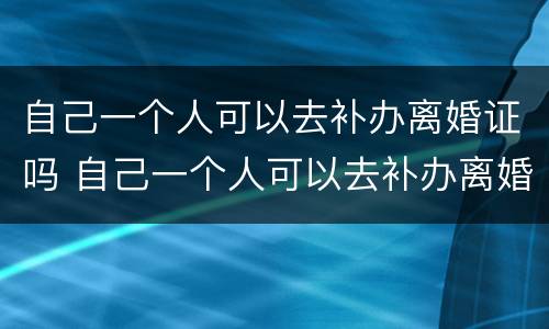 自己一个人可以去补办离婚证吗 自己一个人可以去补办离婚证吗要多少钱