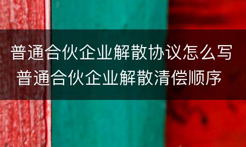 普通合伙企业解散协议怎么写 普通合伙企业解散清偿顺序