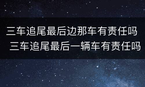 三车追尾最后边那车有责任吗 三车追尾最后一辆车有责任吗