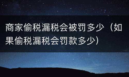 商家偷税漏税会被罚多少（如果偷税漏税会罚款多少）