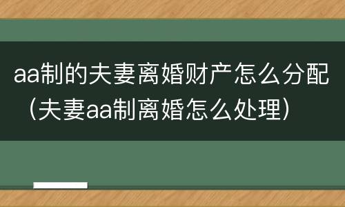 aa制的夫妻离婚财产怎么分配（夫妻aa制离婚怎么处理）