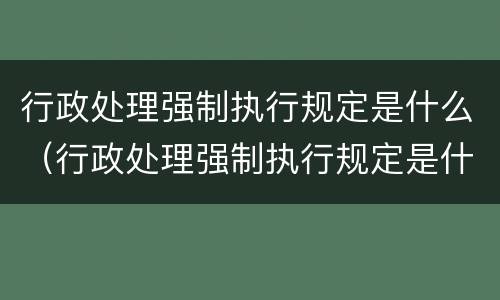 行政处理强制执行规定是什么（行政处理强制执行规定是什么意思）