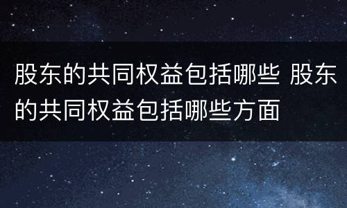 股东的共同权益包括哪些 股东的共同权益包括哪些方面