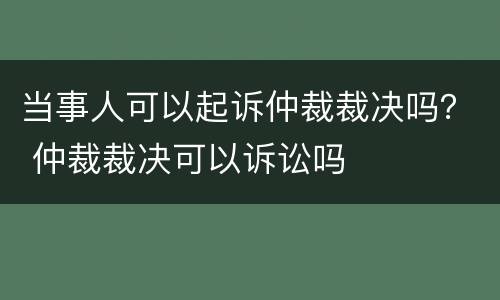 当事人可以起诉仲裁裁决吗？ 仲裁裁决可以诉讼吗