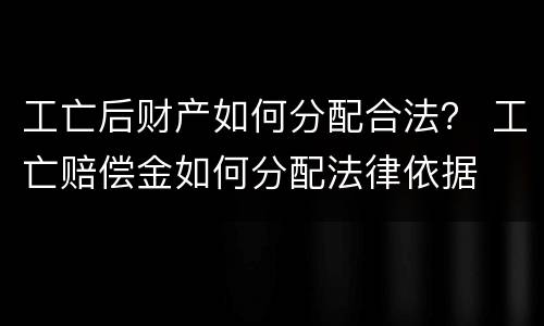 工亡后财产如何分配合法？ 工亡赔偿金如何分配法律依据