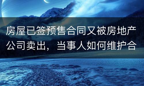 房屋已签预售合同又被房地产公司卖出，当事人如何维护合法权益？