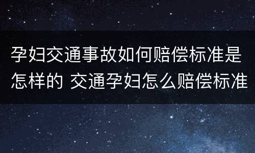 孕妇交通事故如何赔偿标准是怎样的 交通孕妇怎么赔偿标准