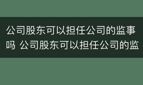 公司股东可以担任公司的监事吗 公司股东可以担任公司的监事吗知乎