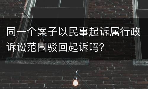 同一个案子以民事起诉属行政诉讼范围驳回起诉吗？