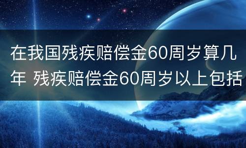 在我国残疾赔偿金60周岁算几年 残疾赔偿金60周岁以上包括60吗