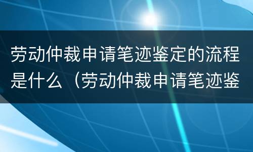 劳动仲裁申请笔迹鉴定的流程是什么（劳动仲裁申请笔迹鉴定的流程是什么呢）