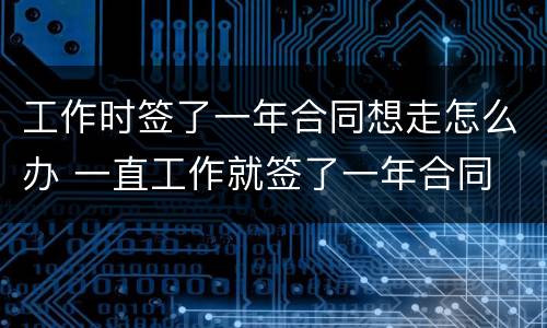 工作时签了一年合同想走怎么办 一直工作就签了一年合同