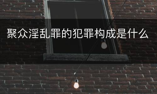 聚众淫乱罪的犯罪构成是什么