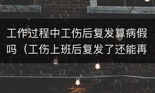 工作过程中工伤后复发算病假吗（工伤上班后复发了还能再请工伤假吗）