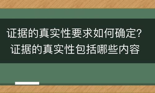 证据的真实性要求如何确定？ 证据的真实性包括哪些内容