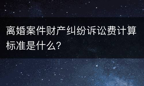 离婚案件财产纠纷诉讼费计算标准是什么？