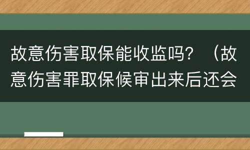 故意伤害取保能收监吗？（故意伤害罪取保候审出来后还会被收监吗）