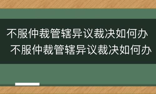 不服仲裁管辖异议裁决如何办 不服仲裁管辖异议裁决如何办