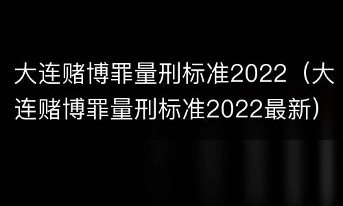 大连赌博罪量刑标准2022（大连赌博罪量刑标准2022最新）