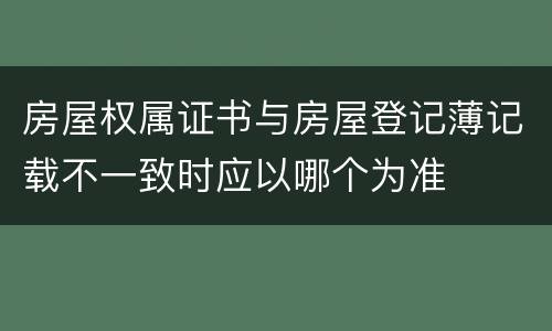 房屋权属证书与房屋登记薄记载不一致时应以哪个为准