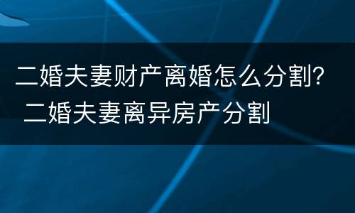 二婚夫妻财产离婚怎么分割？ 二婚夫妻离异房产分割