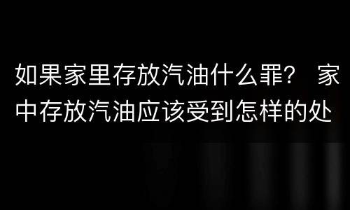 如果家里存放汽油什么罪？ 家中存放汽油应该受到怎样的处罚